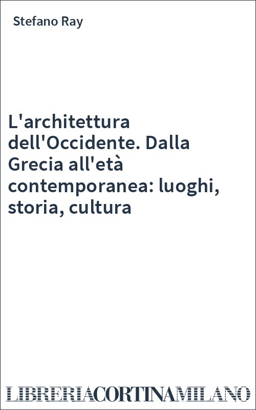 L'architettura dell'Occidente. Dalla Grecia all'età contemporanea: luoghi, storia, cultura