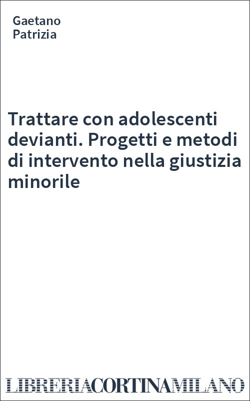 Trattare con adolescenti devianti. Progetti e metodi di intervento nella giustizia minorile