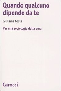 Quando qualcuno dipende da te. Per una sociologia della cura - Giuliana  Costa