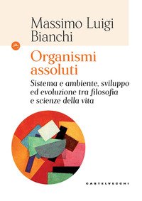 Organismi assoluti. Sistema e ambiente, sviluppo ed evoluzione tra filosofia e scienze della vita