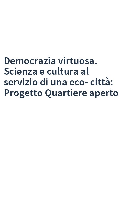 Democrazia virtuosa. Scienza e cultura al servizio di una eco-città: Progetto Quartiere aperto
