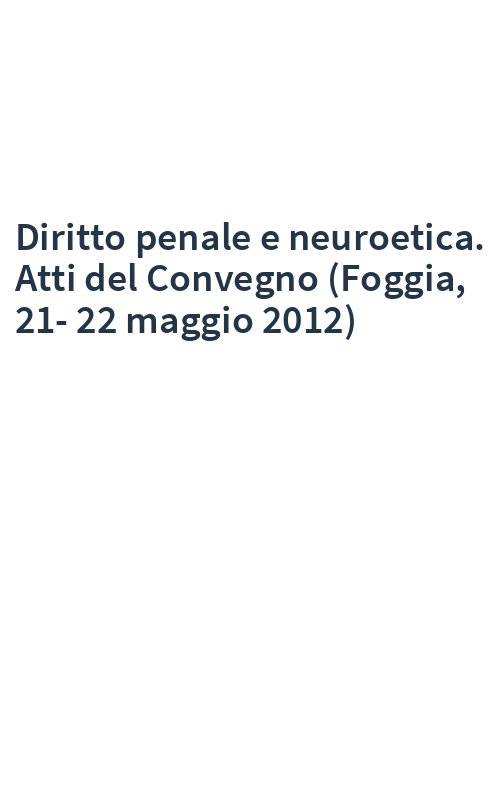 Diritto penale e neuroetica. Atti del Convegno (Foggia, 21-22 maggio 2012)
