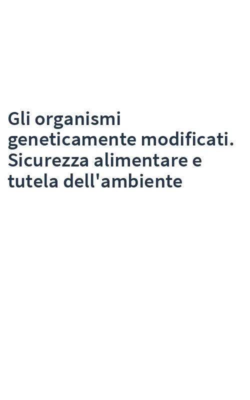 Gli organismi geneticamente modificati. Sicurezza alimentare e tutela dell'ambiente