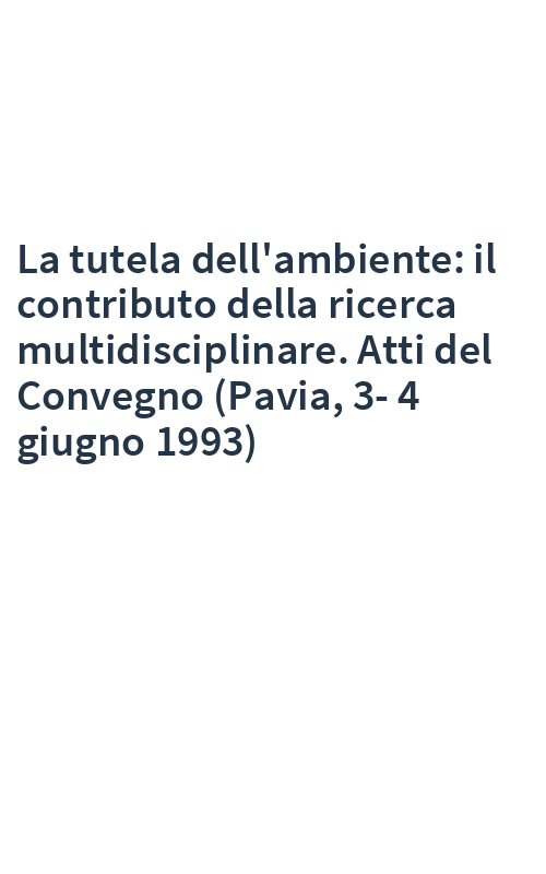 La tutela dell'ambiente: il contributo della ricerca multidisciplinare. Atti del Convegno (Pavia, 3-4 giugno 1993)