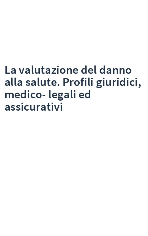 La valutazione del danno alla salute. Profili giuridici, medico-legali ed assicurativi