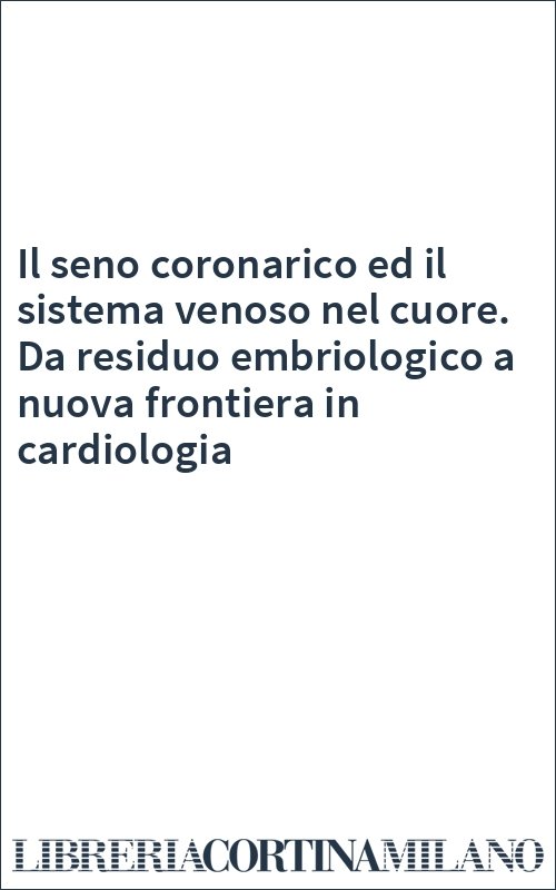 Il seno coronarico ed il sistema venoso nel cuore. Da residuo embriologico a nuova frontiera in cardiologia