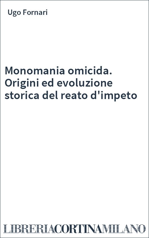 Monomania omicida. Origini ed evoluzione storica del reato d'impeto