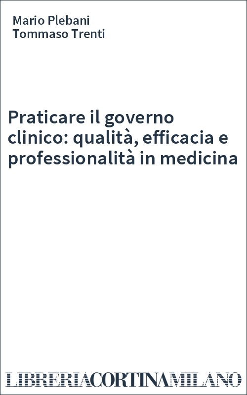 Praticare il governo clinico: qualità, efficacia e professionalità in medicina