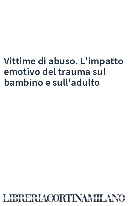 Vittime di abuso. L'impatto emotivo del trauma sul bambino e sull'adulto