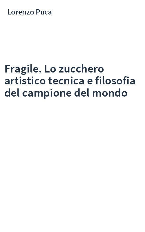 Fragile. Lo zucchero artistico tecnica e filosofia del campione del mondo