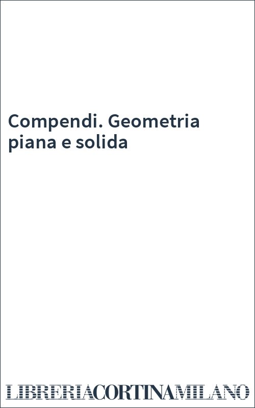 Compendi. Geometria piana e solida