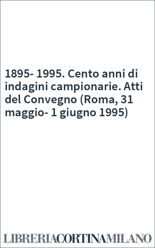 1895-1995. Cento anni di indagini campionarie. Atti del Convegno (Roma, 31 maggio-1 giugno 1995)