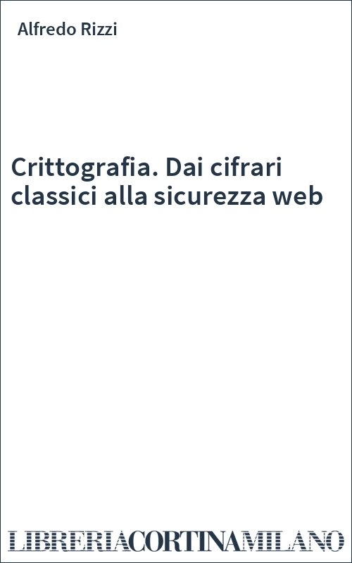 Crittografia. Dai cifrari classici alla sicurezza web