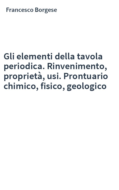Gli elementi della tavola periodica. Rinvenimento, proprietà, usi. Prontuario chimico, fisico, geologico
