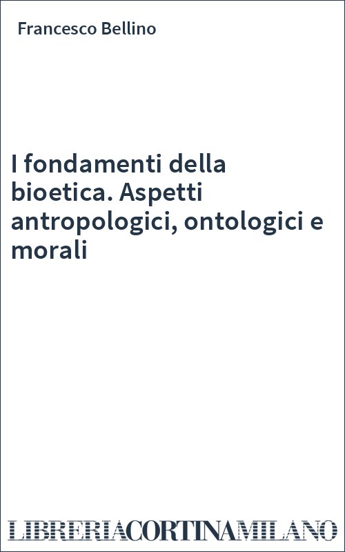 I fondamenti della bioetica. Aspetti antropologici, ontologici e morali