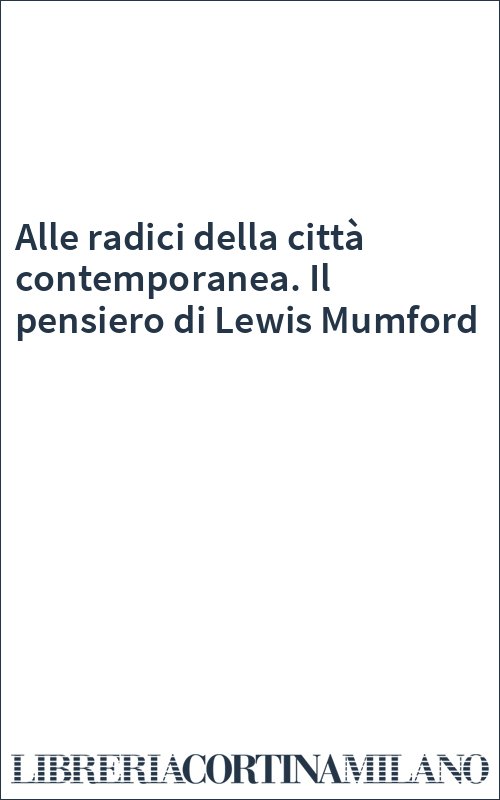 Alle radici della città contemporanea. Il pensiero di Lewis Mumford