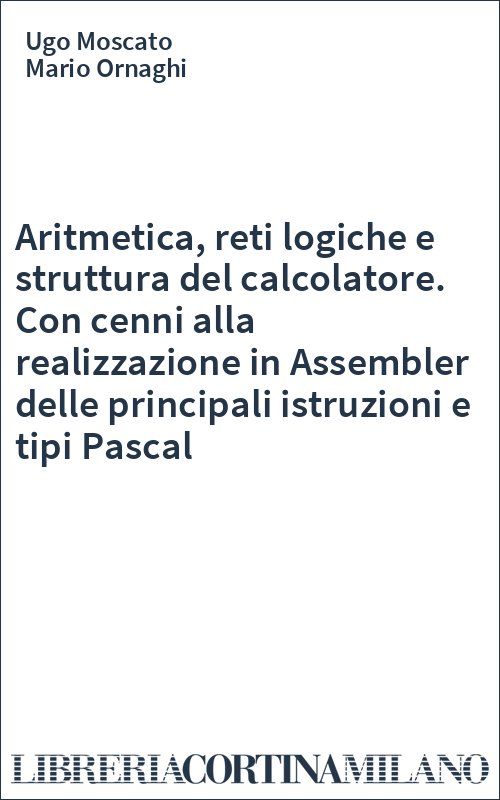 Aritmetica, reti logiche e struttura del calcolatore. Con cenni alla realizzazione in Assembler delle principali istruzioni e tipi Pascal
