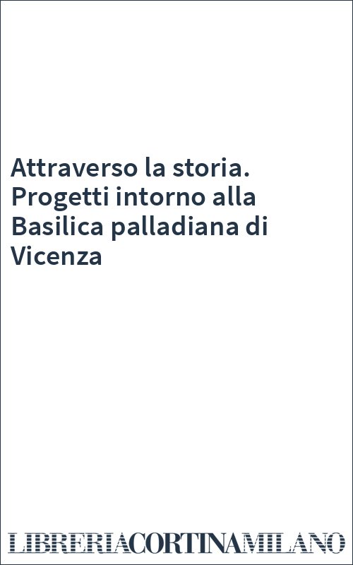 Attraverso la storia. Progetti intorno alla Basilica palladiana di Vicenza