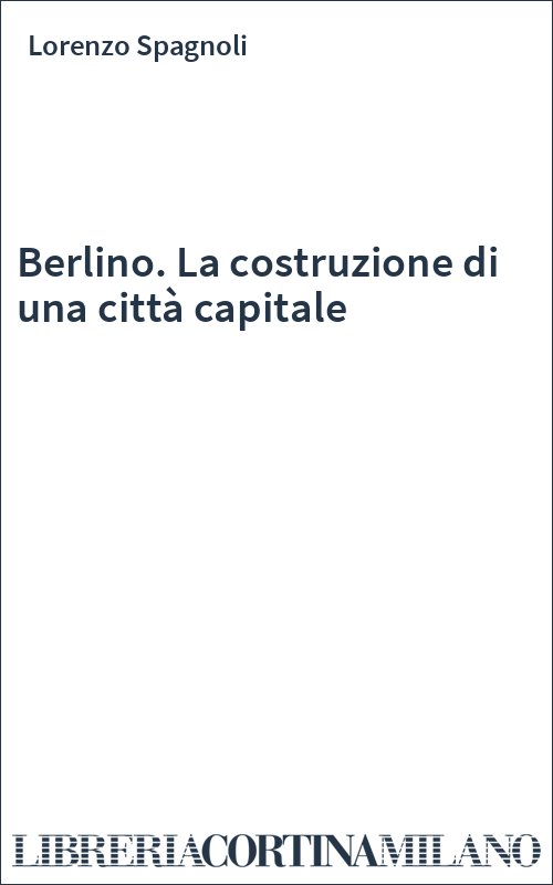Berlino. La costruzione di una città capitale