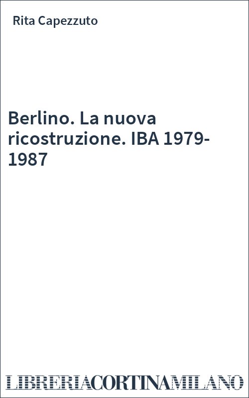 Berlino. La nuova ricostruzione. IBA 1979-1987