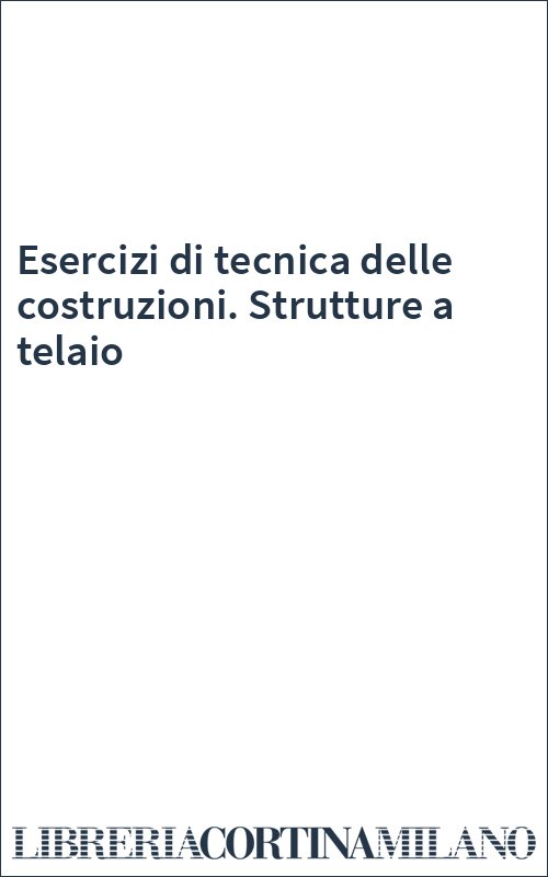 Esercizi di tecnica delle costruzioni. Strutture a telaio