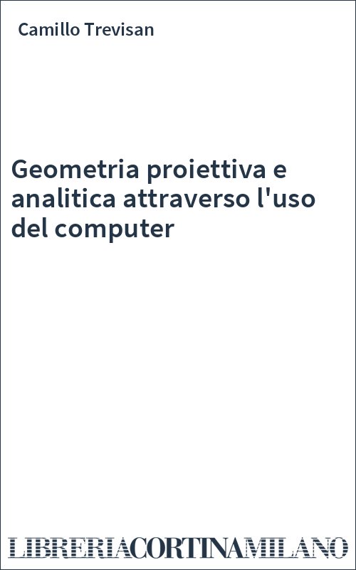Geometria proiettiva e analitica attraverso l'uso del computer