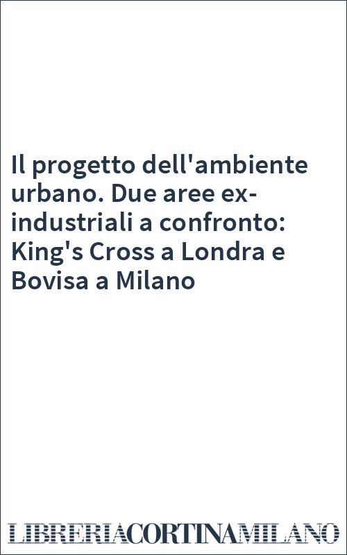 Il progetto dell'ambiente urbano. Due aree ex-industriali a confronto: King's Cross a Londra e Bovisa a Milano