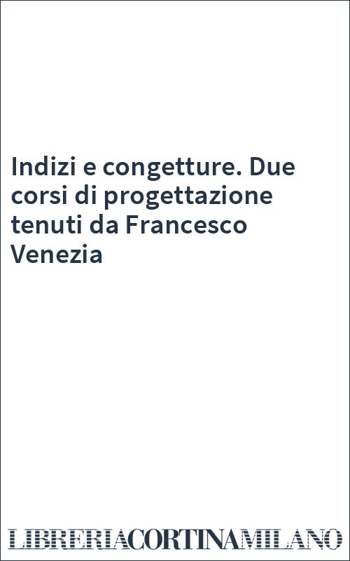 Indizi e congetture. Due corsi di progettazione tenuti da Francesco Venezia
