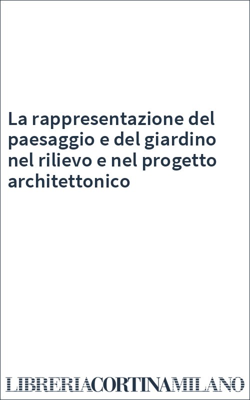 La rappresentazione del paesaggio e del giardino nel rilievo e nel progetto architettonico