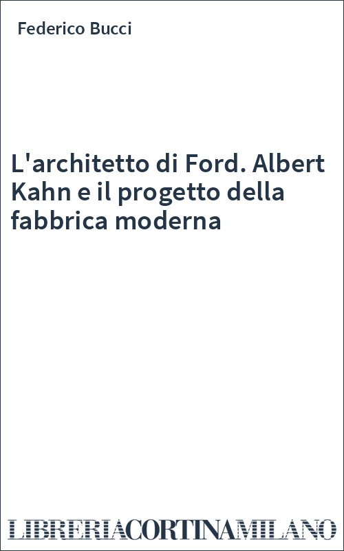 L'architetto di Ford. Albert Kahn e il progetto della fabbrica moderna