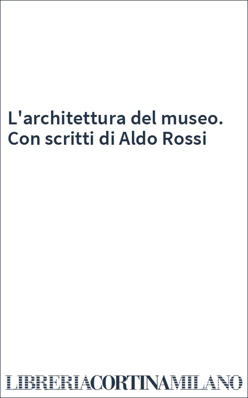 L'architettura del museo. Con scritti di Aldo Rossi