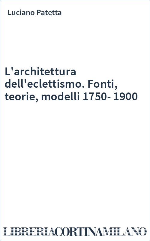 L'architettura dell'eclettismo. Fonti, teorie, modelli 1750-1900