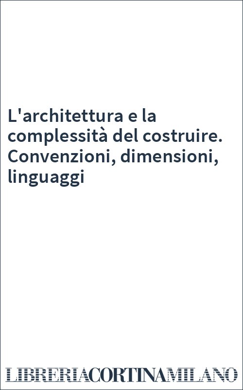 L'architettura e la complessità del costruire. Convenzioni, dimensioni, linguaggi