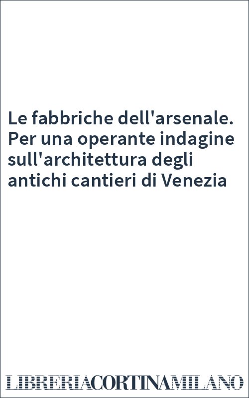 Le fabbriche dell'arsenale. Per una operante indagine sull'architettura degli antichi cantieri di Venezia