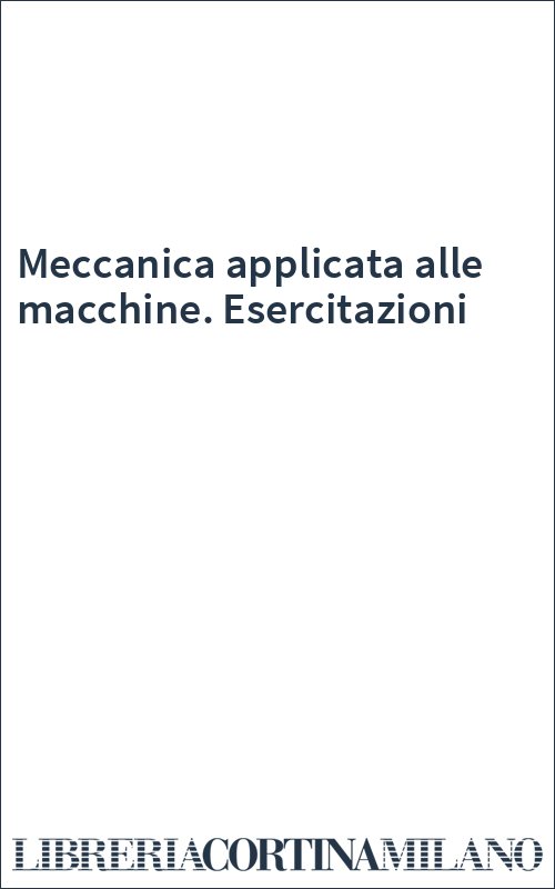 Meccanica applicata alle macchine. Esercitazioni
