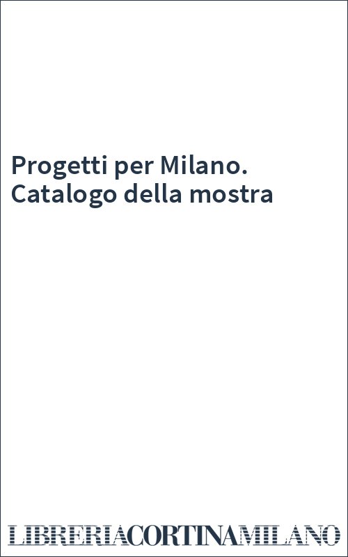 Progetti per Milano. Catalogo della mostra