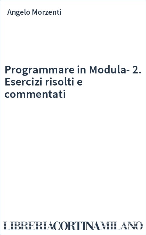 Programmare in Modula-2. Esercizi risolti e commentati
