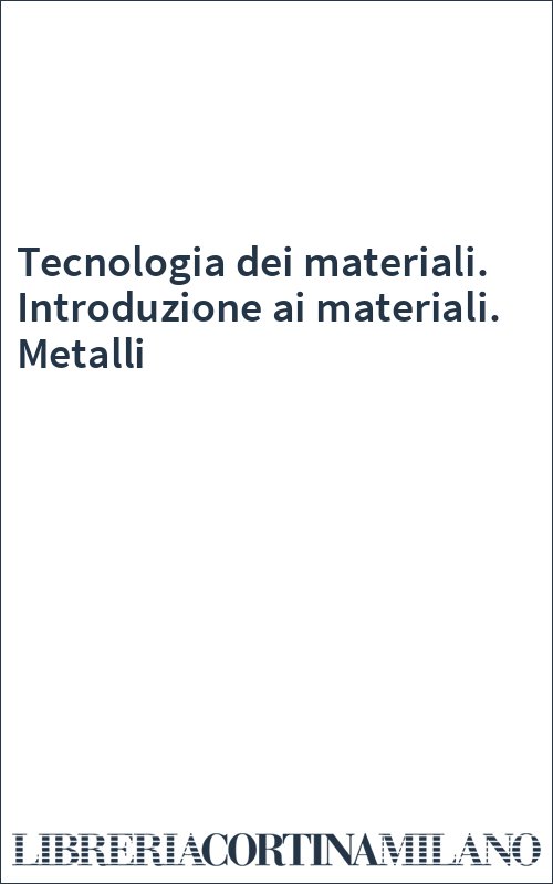 Tecnologia dei materiali. Introduzione ai materiali. Metalli