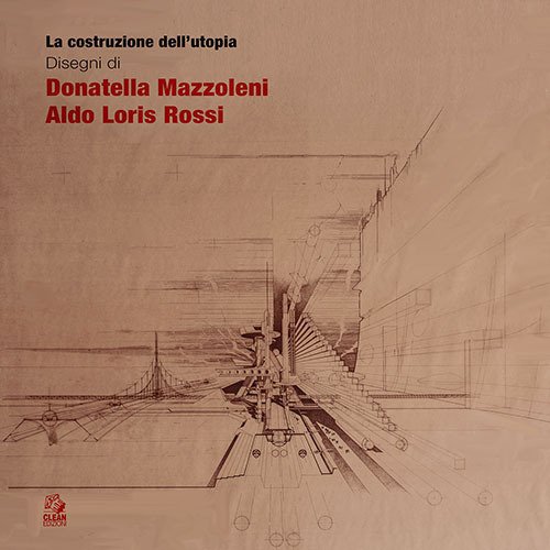 La costruzione dell'utopia. Disegni di Donatella Mazzoleni, Aldo Loris Rossi