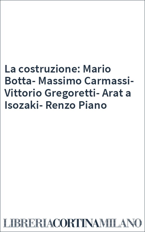 La costruzione: Mario Botta-Massimo Carmassi-Vittorio Gregoretti-Arat a Isozaki-Renzo Piano