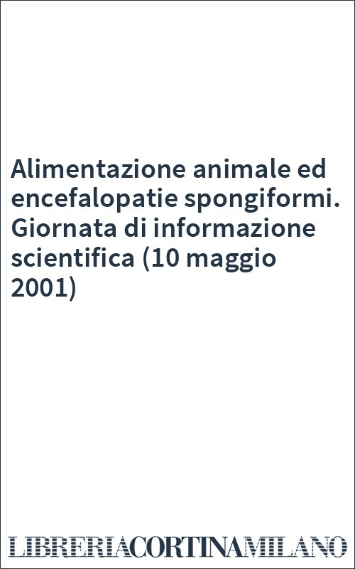 Alimentazione animale ed encefalopatie spongiformi. Giornata di informazione scientifica (10 maggio 2001)