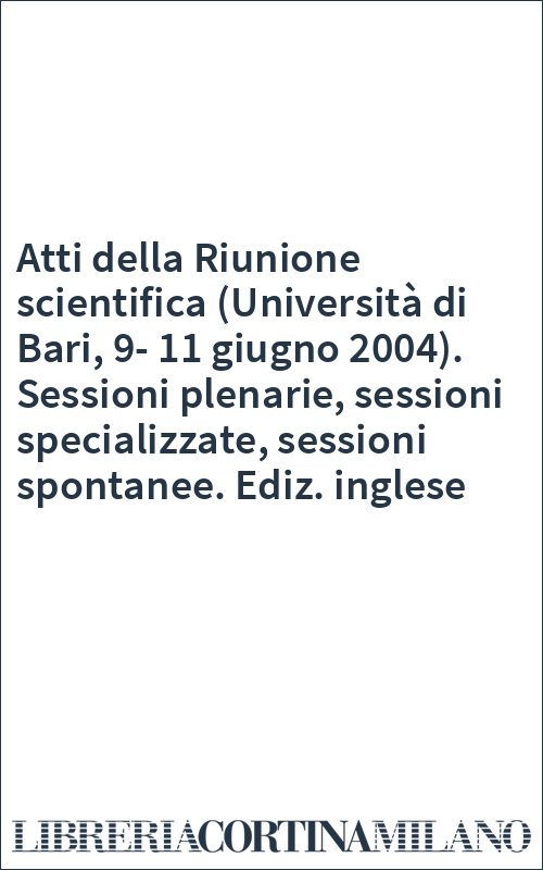 Atti della Riunione scientifica (Università di Bari, 9-11 giugno 2004). Sessioni plenarie, sessioni specializzate, sessioni spontanee. Ediz. inglese