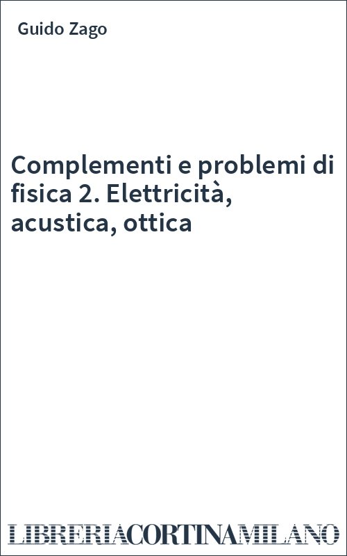 Complementi e problemi di fisica 2. Elettricità, acustica, ottica
