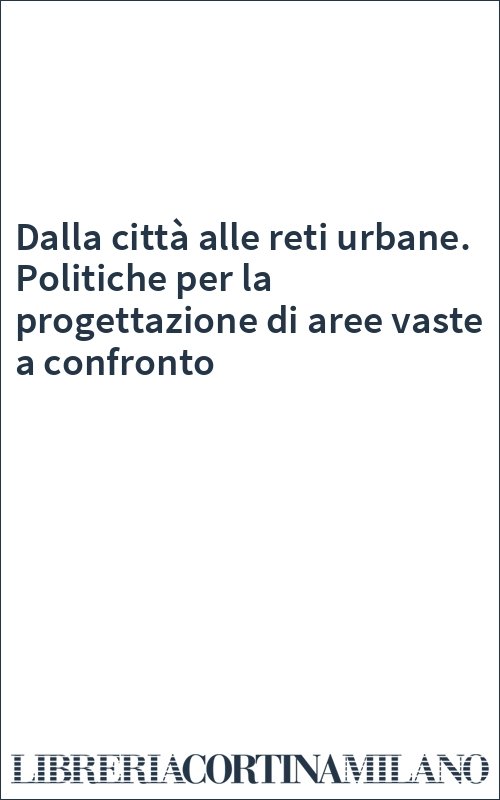 Dalla città alle reti urbane. Politiche per la progettazione di aree vaste a confronto