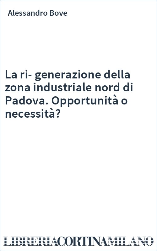 La ri-generazione della zona industriale nord di Padova. Opportunità o necessità?