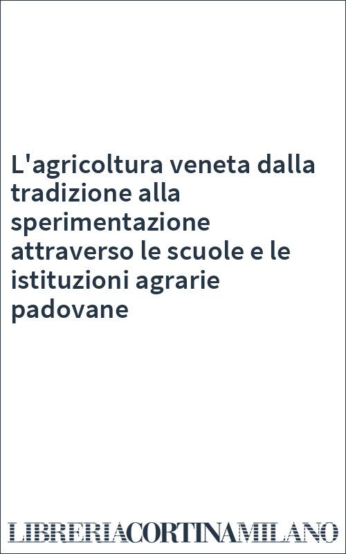 L'agricoltura veneta dalla tradizione alla sperimentazione attraverso le scuole e le istituzioni agrarie padovane