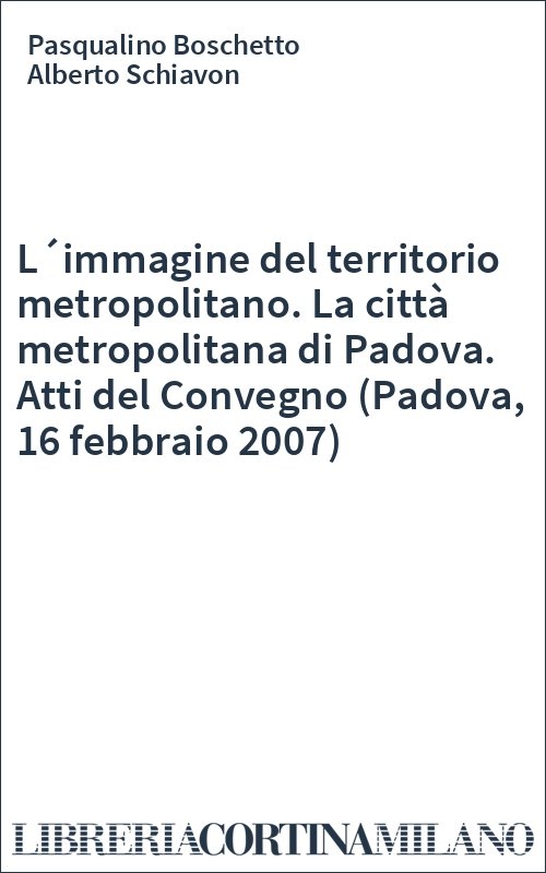 L´immagine del territorio metropolitano. La città metropolitana di Padova. Atti del Convegno (Padova, 16 febbraio 2007)