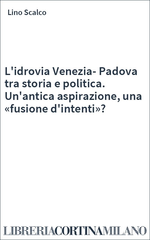 L'idrovia Venezia-Padova tra storia e politica. Un'antica aspirazione, una «fusione d'intenti»?