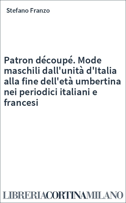 Patron découpé. Mode maschili dall'unità d'Italia alla fine dell'età umbertina nei periodici italiani e francesi