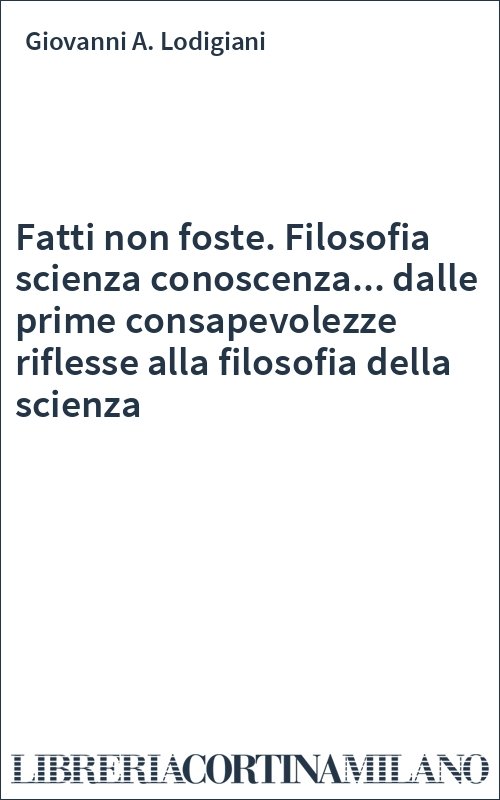 Fatti non foste. Filosofia scienza conoscenza... dalle prime consapevolezze riflesse alla filosofia della scienza